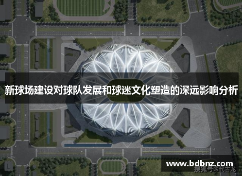 新球场建设对球队发展和球迷文化塑造的深远影响分析