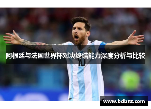 阿根廷与法国世界杯对决终结能力深度分析与比较