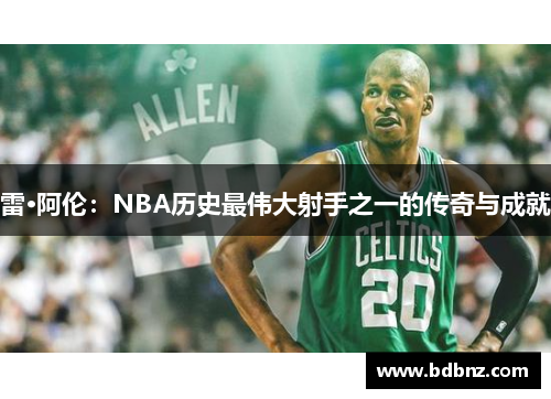 雷·阿伦：NBA历史最伟大射手之一的传奇与成就