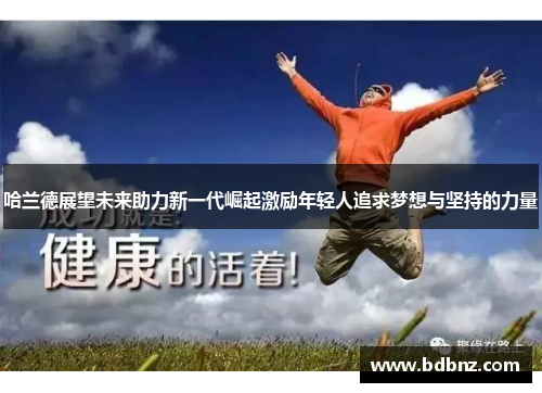 哈兰德展望未来助力新一代崛起激励年轻人追求梦想与坚持的力量