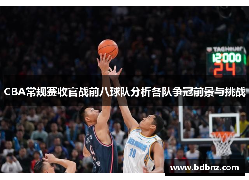 CBA常规赛收官战前八球队分析各队争冠前景与挑战
