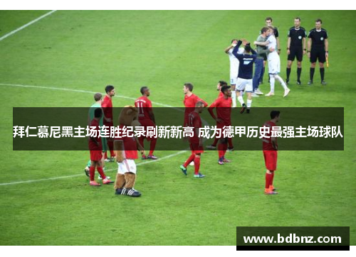 拜仁慕尼黑主场连胜纪录刷新新高 成为德甲历史最强主场球队