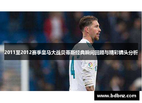 2011至2012赛季皇马大战贝蒂斯经典瞬间回顾与精彩镜头分析
