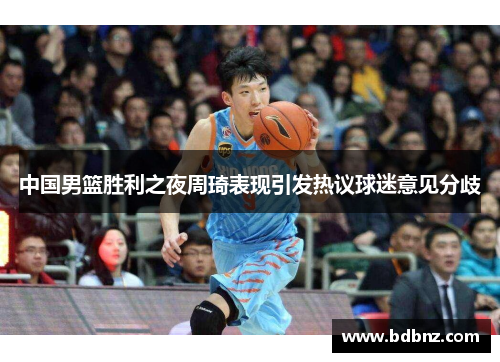 中国男篮胜利之夜周琦表现引发热议球迷意见分歧