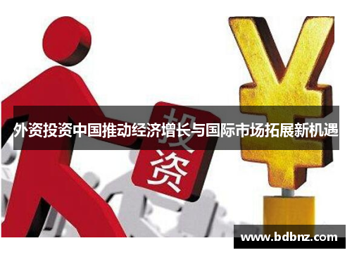 外资投资中国推动经济增长与国际市场拓展新机遇