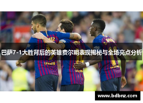 巴萨7-1大胜背后的英雄费尔明表现揭秘与全场亮点分析
