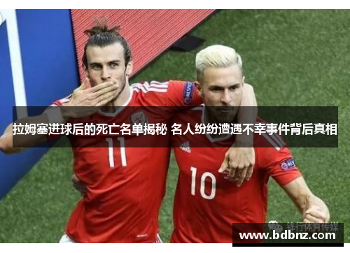 拉姆塞进球后的死亡名单揭秘 名人纷纷遭遇不幸事件背后真相