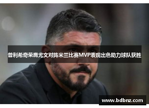 普利希奇荣膺尤文对阵米兰比赛MVP表现出色助力球队获胜