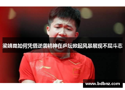 梁靖崑如何凭借逆袭精神在乒坛掀起风暴展现不屈斗志