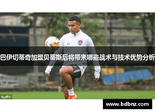巴伊切蒂奇加盟贝蒂斯后将带来哪些战术与技术优势分析