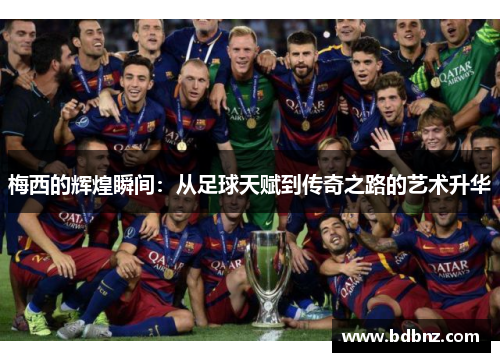 梅西的辉煌瞬间：从足球天赋到传奇之路的艺术升华