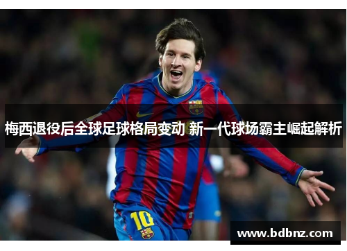 梅西退役后全球足球格局变动 新一代球场霸主崛起解析
