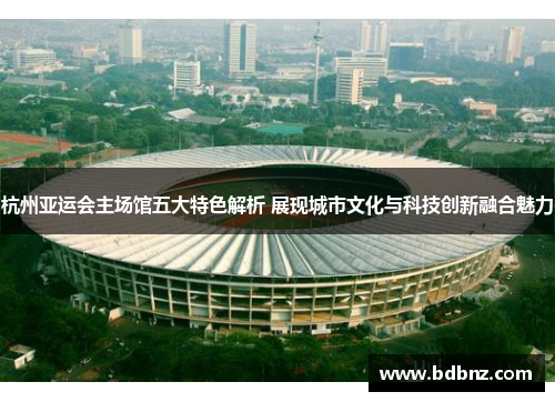 杭州亚运会主场馆五大特色解析 展现城市文化与科技创新融合魅力