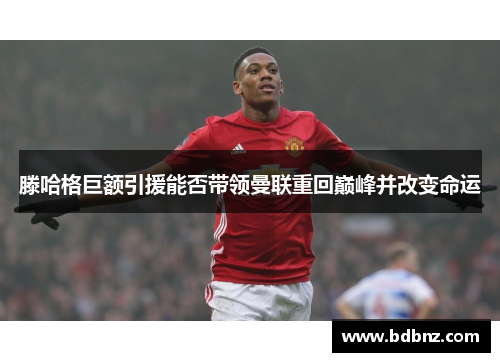 滕哈格巨额引援能否带领曼联重回巅峰并改变命运