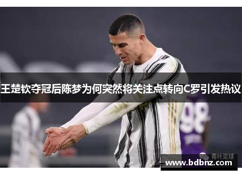 王楚钦夺冠后陈梦为何突然将关注点转向C罗引发热议
