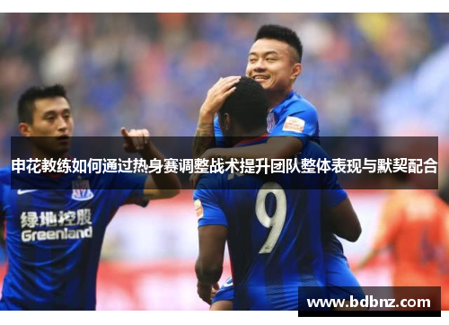 申花教练如何通过热身赛调整战术提升团队整体表现与默契配合