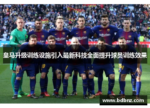 皇马升级训练设施引入最新科技全面提升球员训练效果
