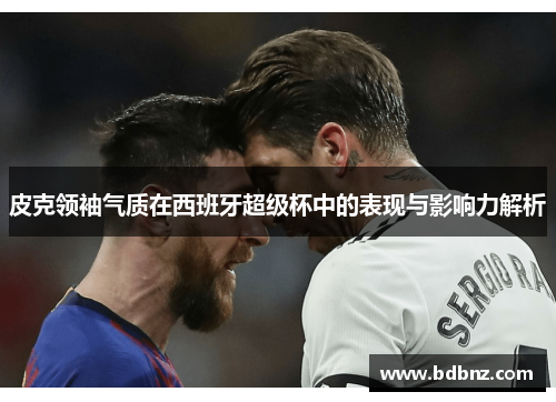 皮克领袖气质在西班牙超级杯中的表现与影响力解析