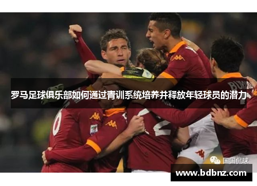 罗马足球俱乐部如何通过青训系统培养并释放年轻球员的潜力