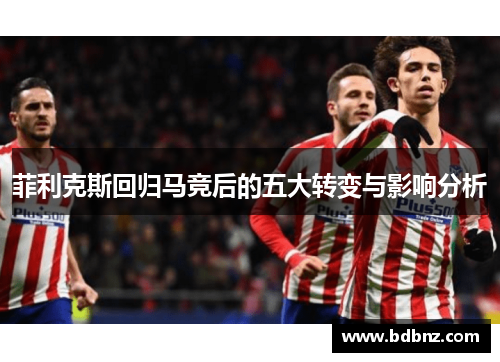 菲利克斯回归马竞后的五大转变与影响分析