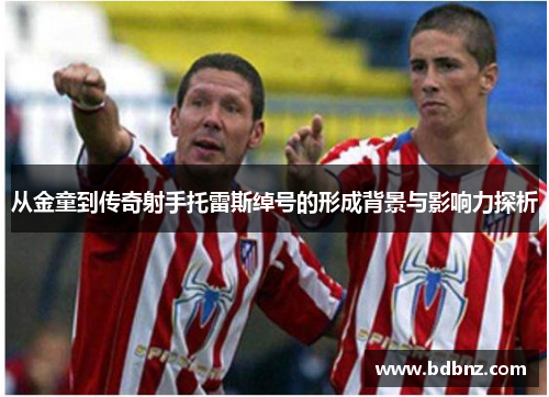 从金童到传奇射手托雷斯绰号的形成背景与影响力探析