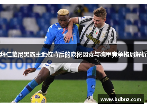 拜仁慕尼黑霸主地位背后的隐秘因素与德甲竞争格局解析