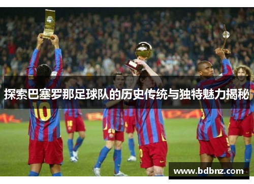 探索巴塞罗那足球队的历史传统与独特魅力揭秘