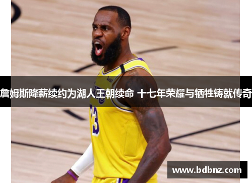 詹姆斯降薪续约为湖人王朝续命 十七年荣耀与牺牲铸就传奇