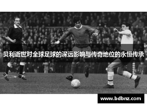 贝利逝世对全球足球的深远影响与传奇地位的永恒传承