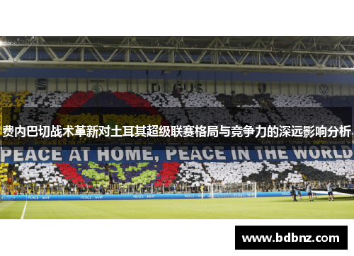 费内巴切战术革新对土耳其超级联赛格局与竞争力的深远影响分析