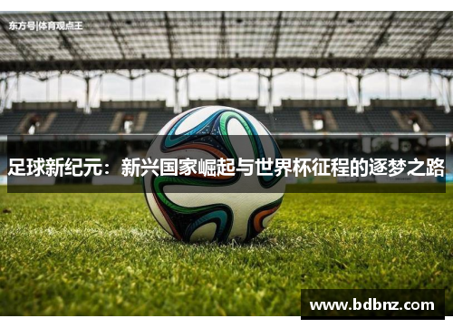 足球新纪元：新兴国家崛起与世界杯征程的逐梦之路