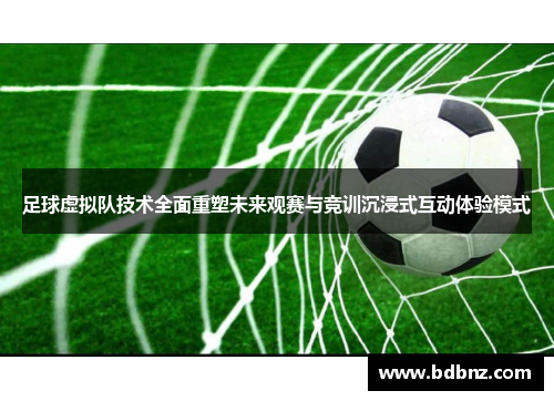 足球虚拟队技术全面重塑未来观赛与竞训沉浸式互动体验模式