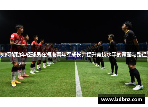 如何帮助年轻球员在海港青年军成长并提升竞技水平的策略与路径