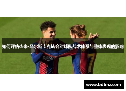 如何评估杰米·马尔斯卡克转会对球队战术体系与整体表现的影响