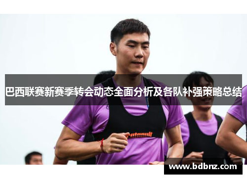 巴西联赛新赛季转会动态全面分析及各队补强策略总结