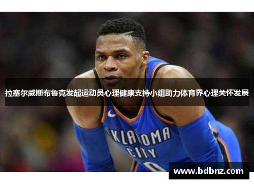 拉塞尔威斯布鲁克发起运动员心理健康支持小组助力体育界心理关怀发展
