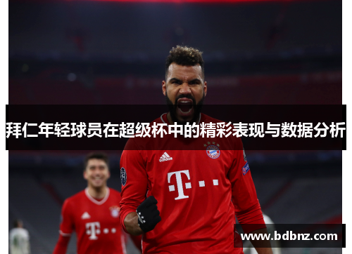 拜仁年轻球员在超级杯中的精彩表现与数据分析