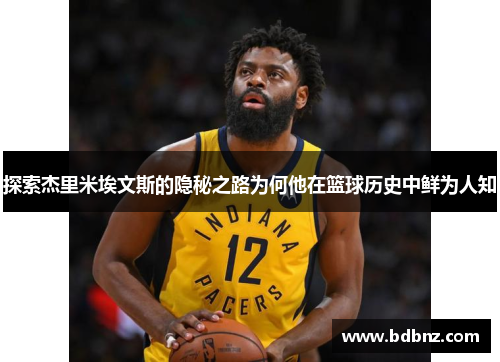 探索杰里米埃文斯的隐秘之路为何他在篮球历史中鲜为人知 探索杰里米埃文斯的隐秘之路为何他在篮球历史中鲜为人知