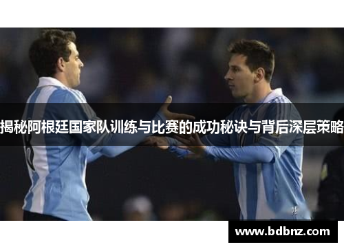 揭秘阿根廷国家队训练与比赛的成功秘诀与背后深层策略 揭秘阿根廷国家队训练与比赛的成功秘诀与背后深层策略