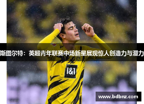 斯图尔特:英超青年联赛中场新星展现惊人创造力与潜力 斯图尔特:英超青年联赛中场新星展现惊人创造力与潜力