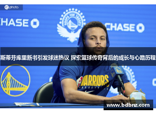 斯蒂芬库里新书引发球迷热议 探索篮球传奇背后的成长与心路历程