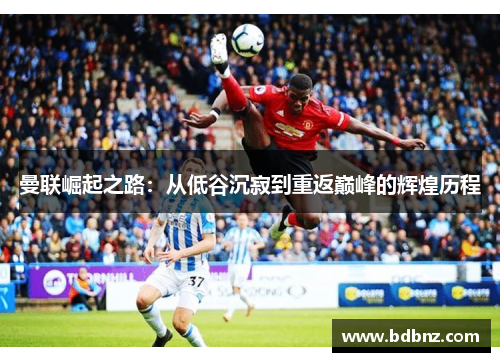 曼联崛起之路：从低谷沉寂到重返巅峰的辉煌历程